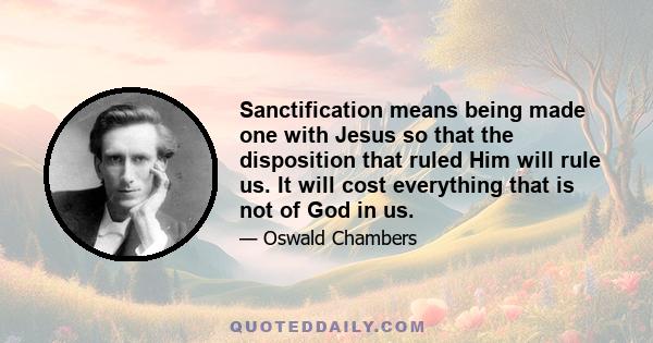 Sanctification means being made one with Jesus so that the disposition that ruled Him will rule us. It will cost everything that is not of God in us.