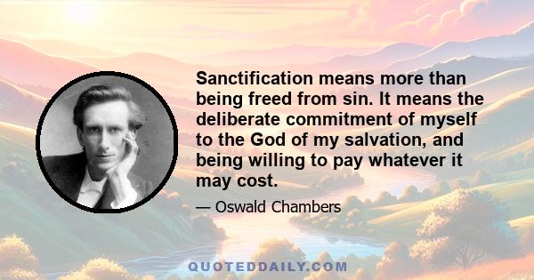 Sanctification means more than being freed from sin. It means the deliberate commitment of myself to the God of my salvation, and being willing to pay whatever it may cost.