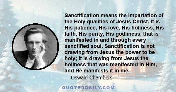 Sanctification means the impartation of the Holy qualities of Jesus Christ. It is His patience, His love, His holiness, His faith, His purity, His godliness, that is manifested in and through every sanctified soul.