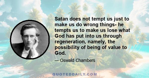 Satan does not tempt us just to make us do wrong things- he tempts us to make us lose what God has put into us through regeneration, namely, the possibility of being of value to God.