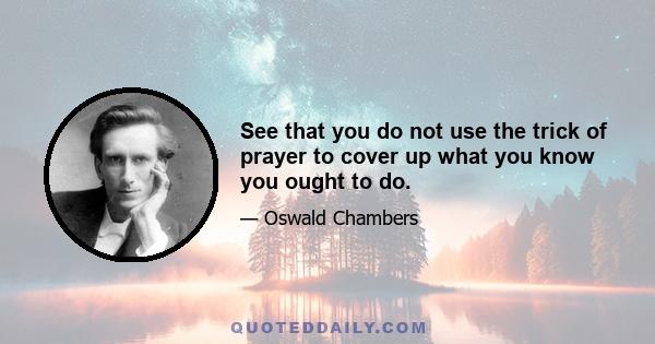 See that you do not use the trick of prayer to cover up what you know you ought to do.