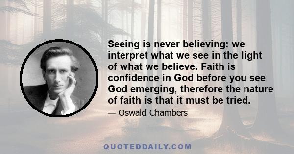 Seeing is never believing: we interpret what we see in the light of what we believe. Faith is confidence in God before you see God emerging, therefore the nature of faith is that it must be tried.