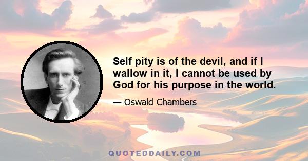 Self pity is of the devil, and if I wallow in it, I cannot be used by God for his purpose in the world.