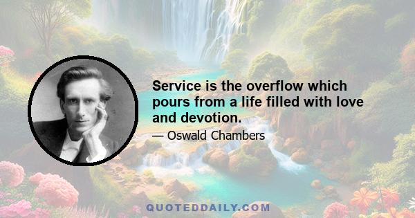 Service is the overflow which pours from a life filled with love and devotion.