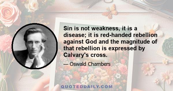 Sin is not weakness, it is a disease; it is red-handed rebellion against God and the magnitude of that rebellion is expressed by Calvary's cross.