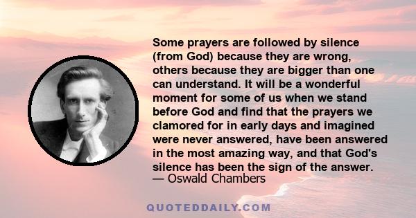 Some prayers are followed by silence (from God) because they are wrong, others because they are bigger than one can understand. It will be a wonderful moment for some of us when we stand before God and find that the