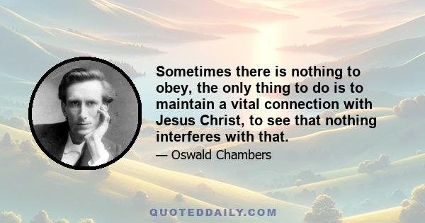 Sometimes there is nothing to obey, the only thing to do is to maintain a vital connection with Jesus Christ, to see that nothing interferes with that.