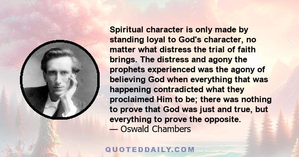 Spiritual character is only made by standing loyal to God's character, no matter what distress the trial of faith brings. The distress and agony the prophets experienced was the agony of believing God when everything