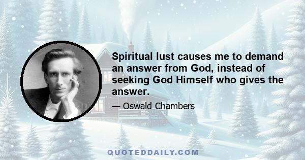 Spiritual lust causes me to demand an answer from God, instead of seeking God Himself who gives the answer.