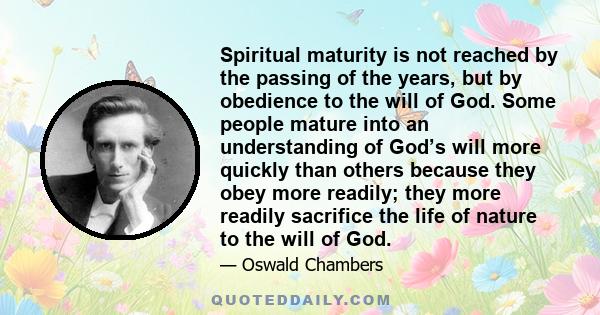 Spiritual maturity is not reached by the passing of the years, but by obedience to the will of God. Some people mature into an understanding of God’s will more quickly than others because they obey more readily; they