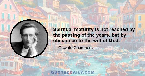 Spiritual maturity is not reached by the passing of the years, but by obedience to the will of God.