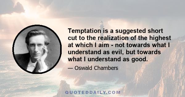 Temptation is a suggested short cut to the realization of the highest at which I aim - not towards what I understand as evil, but towards what I understand as good.