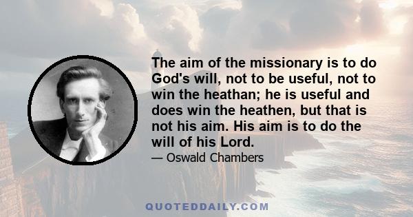 The aim of the missionary is to do God's will, not to be useful, not to win the heathan; he is useful and does win the heathen, but that is not his aim. His aim is to do the will of his Lord.