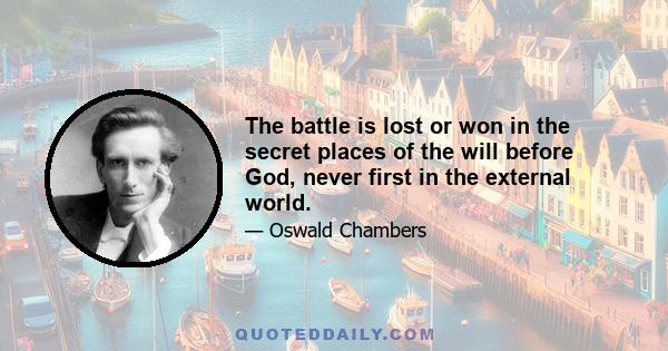 The battle is lost or won in the secret places of the will before God, never first in the external world.