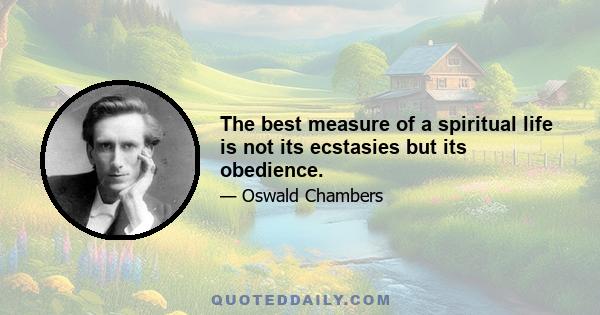 The best measure of a spiritual life is not its ecstasies but its obedience.