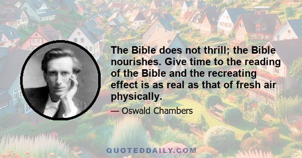 The Bible does not thrill; the Bible nourishes. Give time to the reading of the Bible and the recreating effect is as real as that of fresh air physically.