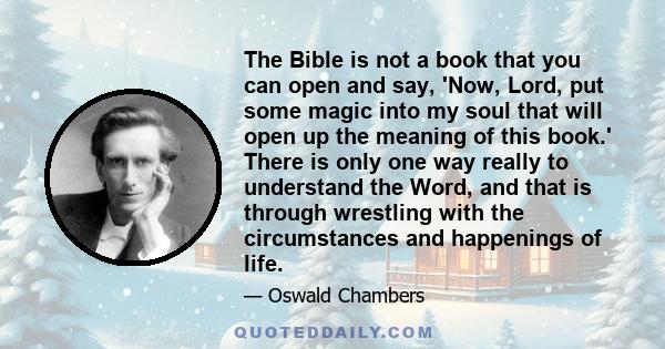 The Bible is not a book that you can open and say, 'Now, Lord, put some magic into my soul that will open up the meaning of this book.' There is only one way really to understand the Word, and that is through wrestling