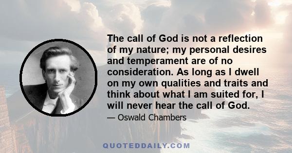 The call of God is not a reflection of my nature; my personal desires and temperament are of no consideration. As long as I dwell on my own qualities and traits and think about what I am suited for, I will never hear