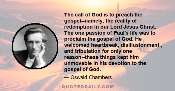 The call of God is to preach the gospel--namely, the reality of redemption in our Lord Jesus Christ. The one passion of Paul's life was to proclaim the gospel of God. He welcomed heartbreak, disillusionment , and