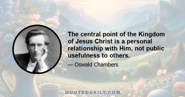 The central point of the Kingdom of Jesus Christ is a personal relationship with Him, not public usefulness to others.