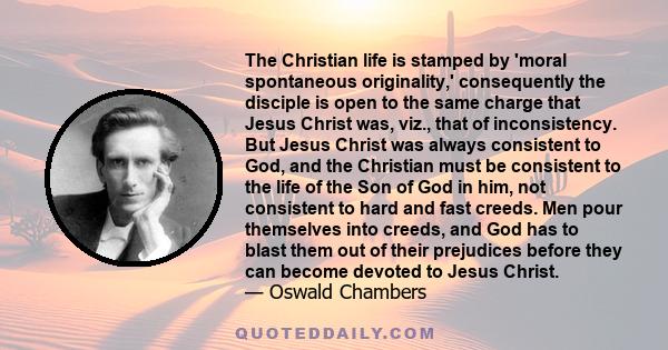 The Christian life is stamped by 'moral spontaneous originality,' consequently the disciple is open to the same charge that Jesus Christ was, viz., that of inconsistency. But Jesus Christ was always consistent to God,