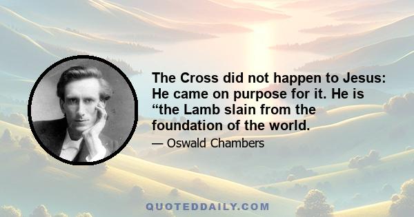 The Cross did not happen to Jesus: He came on purpose for it. He is “the Lamb slain from the foundation of the world.