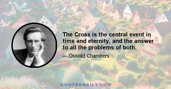 The Cross is the central event in time and eternity, and the answer to all the problems of both.