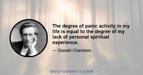 The degree of panic activity in my life is equal to the degree of my lack of personal spiritual experience.