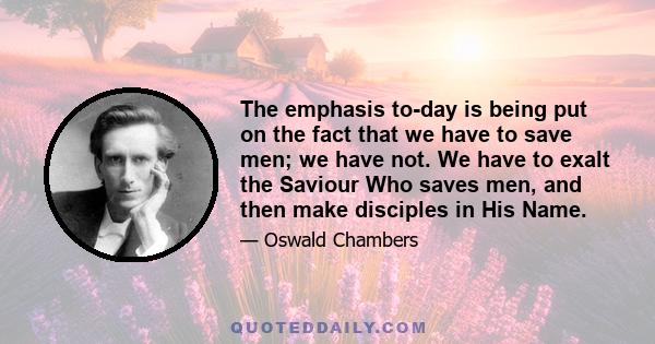 The emphasis to-day is being put on the fact that we have to save men; we have not. We have to exalt the Saviour Who saves men, and then make disciples in His Name.