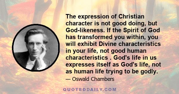 The expression of Christian character is not good doing, but God-likeness. If the Spirit of God has transformed you within, you will exhibit Divine characteristics in your life, not good human characteristics . God's