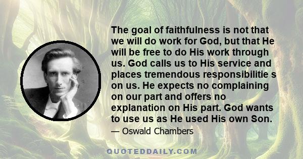 The goal of faithfulness is not that we will do work for God, but that He will be free to do His work through us. God calls us to His service and places tremendous responsibilitie s on us. He expects no complaining on