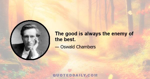 The good is always the enemy of the best.