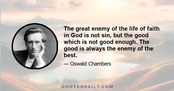 The great enemy of the life of faith in God is not sin, but the good which is not good enough. The good is always the enemy of the best.