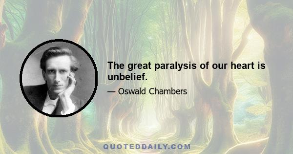 The great paralysis of our heart is unbelief.