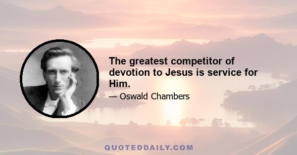 The greatest competitor of devotion to Jesus is service for Him.