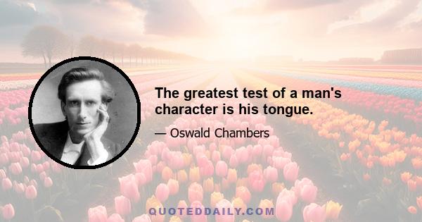 The greatest test of a man's character is his tongue.