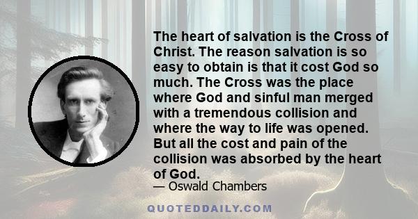 The heart of salvation is the Cross of Christ. The reason salvation is so easy to obtain is that it cost God so much. The Cross was the place where God and sinful man merged with a tremendous collision and where the way 