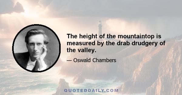 The height of the mountaintop is measured by the drab drudgery of the valley.