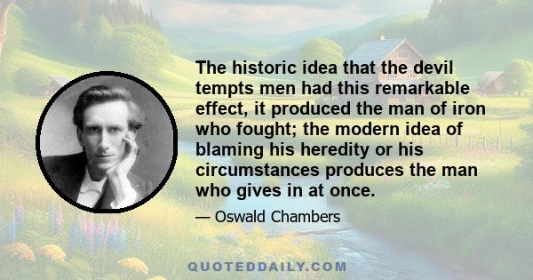 The historic idea that the devil tempts men had this remarkable effect, it produced the man of iron who fought; the modern idea of blaming his heredity or his circumstances produces the man who gives in at once.