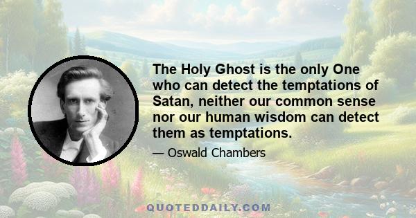 The Holy Ghost is the only One who can detect the temptations of Satan, neither our common sense nor our human wisdom can detect them as temptations.