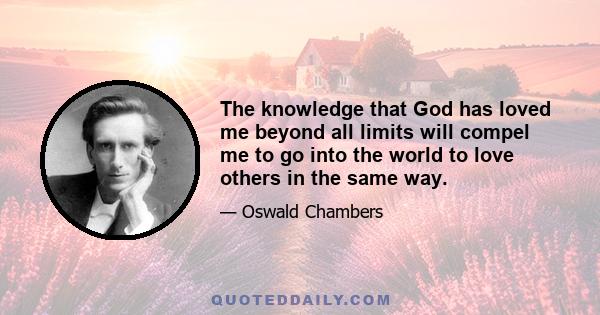 The knowledge that God has loved me beyond all limits will compel me to go into the world to love others in the same way.