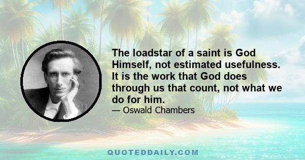 The loadstar of a saint is God Himself, not estimated usefulness. It is the work that God does through us that count, not what we do for him.