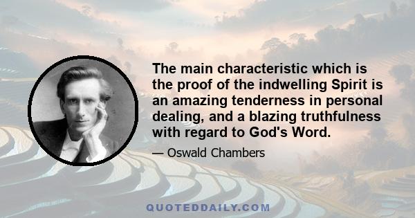 The main characteristic which is the proof of the indwelling Spirit is an amazing tenderness in personal dealing, and a blazing truthfulness with regard to God's Word.