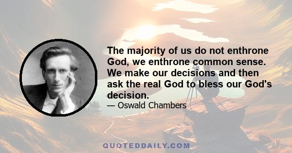 The majority of us do not enthrone God, we enthrone common sense. We make our decisions and then ask the real God to bless our God's decision.