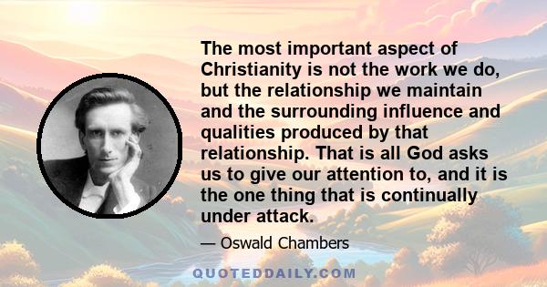 The most important aspect of Christianity is not the work we do, but the relationship we maintain and the surrounding influence and qualities produced by that relationship. That is all God asks us to give our attention