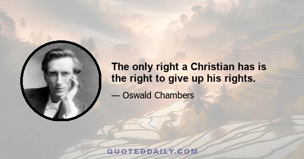 The only right a Christian has is the right to give up his rights.