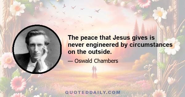 The peace that Jesus gives is never engineered by circumstances on the outside.