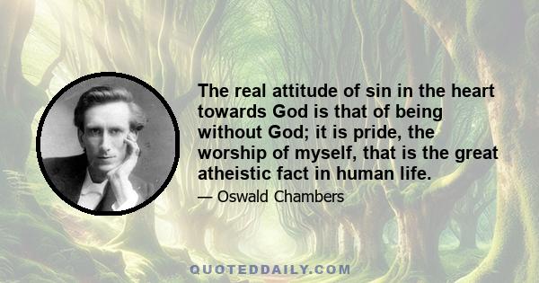 The real attitude of sin in the heart towards God is that of being without God; it is pride, the worship of myself, that is the great atheistic fact in human life.