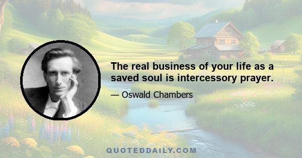 The real business of your life as a saved soul is intercessory prayer.