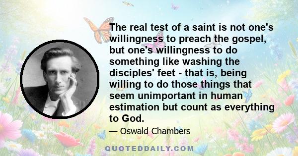 The real test of a saint is not one's willingness to preach the gospel, but one's willingness to do something like washing the disciples' feet - that is, being willing to do those things that seem unimportant in human